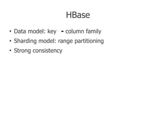 HBase
●
    Data model: key       column family
●
    Sharding model: range partitioning
●
    Strong consistency


    Applications
      Logging events/crawls, storing analytics
      Twitter: replicate data from MySQL, Hadoop analytics
      Facebook Messages
 