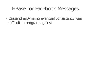 HBase for Facebook Messages
●
    Cassandra/Dynamo eventual consistency was
    difficult to program against


    Benefit: simple consistency model
    Benefit: flexible data model
    Benefit: simple sharding, load balancing,
    replication
 