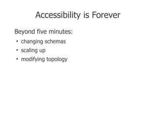 Accessibility is Forever
Beyond five minutes:
●
    changing schemas
●
    scaling up
●
    modifying topology
 