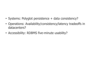 ●
    Systems: Polyglot persistence + data consistency?
●
    Operations: Availability/consistency/latency tradeoffs in
    datacenters?
●
    Accessibility: RDBMS five-minute usability?
 