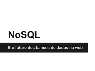 NoSQL
E o futuro dos bancos de dados na web
 