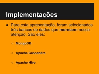 Implementações
● Para esta apresentação, foram selecionados
três bancos de dados que merecem nossa
atenção. São eles:
○ MongoDB
○ Apache Cassandra
○ Apache Hive
 
