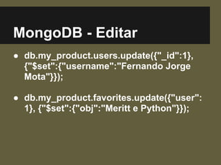 MongoDB - Editar
● db.my_product.users.update({"_id":1},
{"$set":{"username":"Fernando Jorge
Mota"}});
● db.my_product.favorites.update({"user":
1}, {"$set":{"obj":"Meritt e Python"}});
 