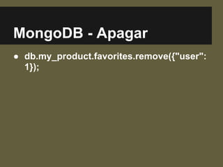 MongoDB - Apagar
● db.my_product.favorites.remove({"user":
1});
 
