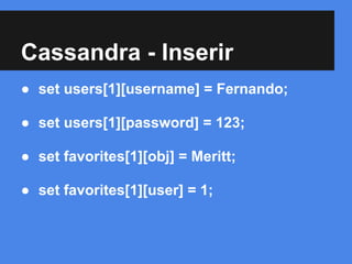 Cassandra - Inserir
● set users[1][username] = Fernando;
● set users[1][password] = 123;
● set favorites[1][obj] = Meritt;
● set favorites[1][user] = 1;
 