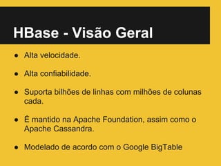 HBase - Visão Geral
● Alta velocidade.
● Alta confiabilidade.
● Suporta bilhões de linhas com milhões de colunas
cada.
● É mantido na Apache Foundation, assim como o
Apache Cassandra.
● Modelado de acordo com o Google BigTable
 