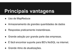 Principais vantagens
● Uso de MapReduce
● Armazenamento de grandes quantidades de dados
● Respostas praticamente instantâneas.
● Grande adoção por grande parte das empresas.
● É fácil encontrar suporte para BD's NoSQL na internet.
● Grande ritmo de atualizações.
 