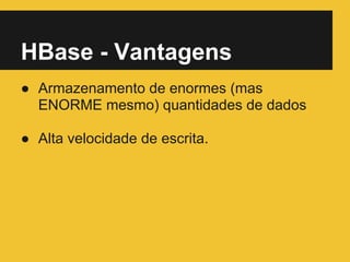 HBase - Vantagens
● Armazenamento de enormes (mas
ENORME mesmo) quantidades de dados
● Alta velocidade de escrita.
 