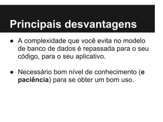 Principais desvantagens
● A complexidade que você evita no modelo
de banco de dados é repassada para o seu
código, para o seu aplicativo.
● Necessário bom nível de conhecimento (e
paciência) para se obter um bom uso.
 
