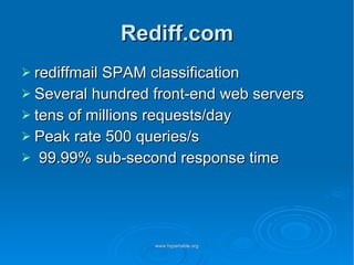 Rediff.com rediffmail SPAM classification Several hundred front-end web servers tens of millions requests/day Peak rate 500 queries/s 99.99% sub-second response time 