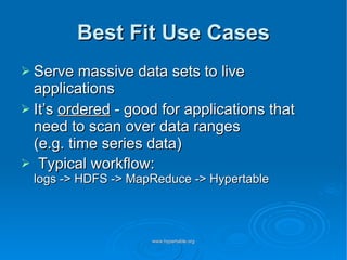 Best Fit Use Cases Serve massive data sets to live applications It’s  ordered  - good for applications that need to scan over data ranges (e.g. time series data) Typical workflow: logs -> HDFS -> MapReduce -> Hypertable 