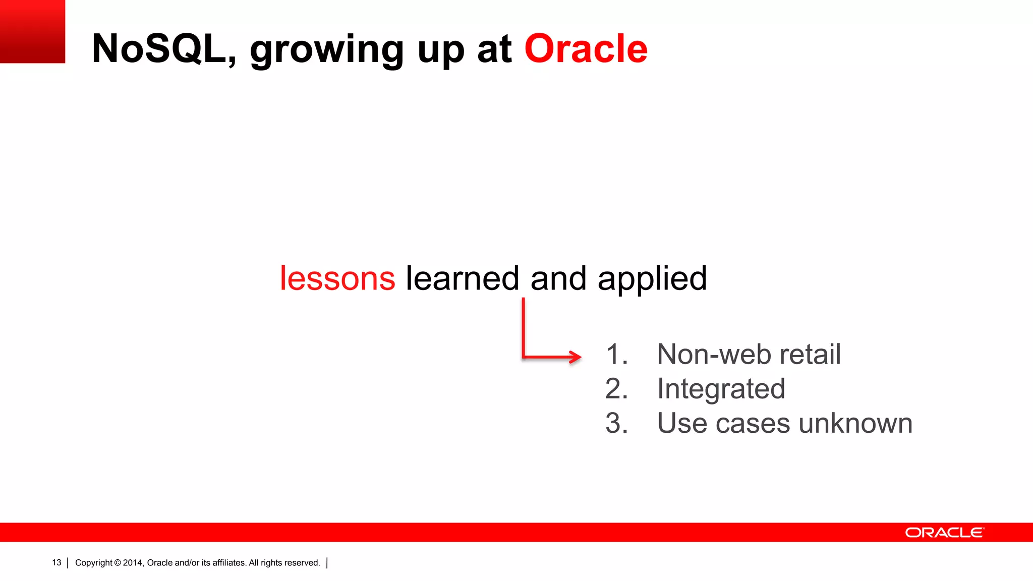 Copyright © 2014, Oracle and/or its affiliates. All rights reserved.13
lessons learned and applied
1. Non-web retail
2. Integrated
3. Use cases unknown
NoSQL, growing up at Oracle
 