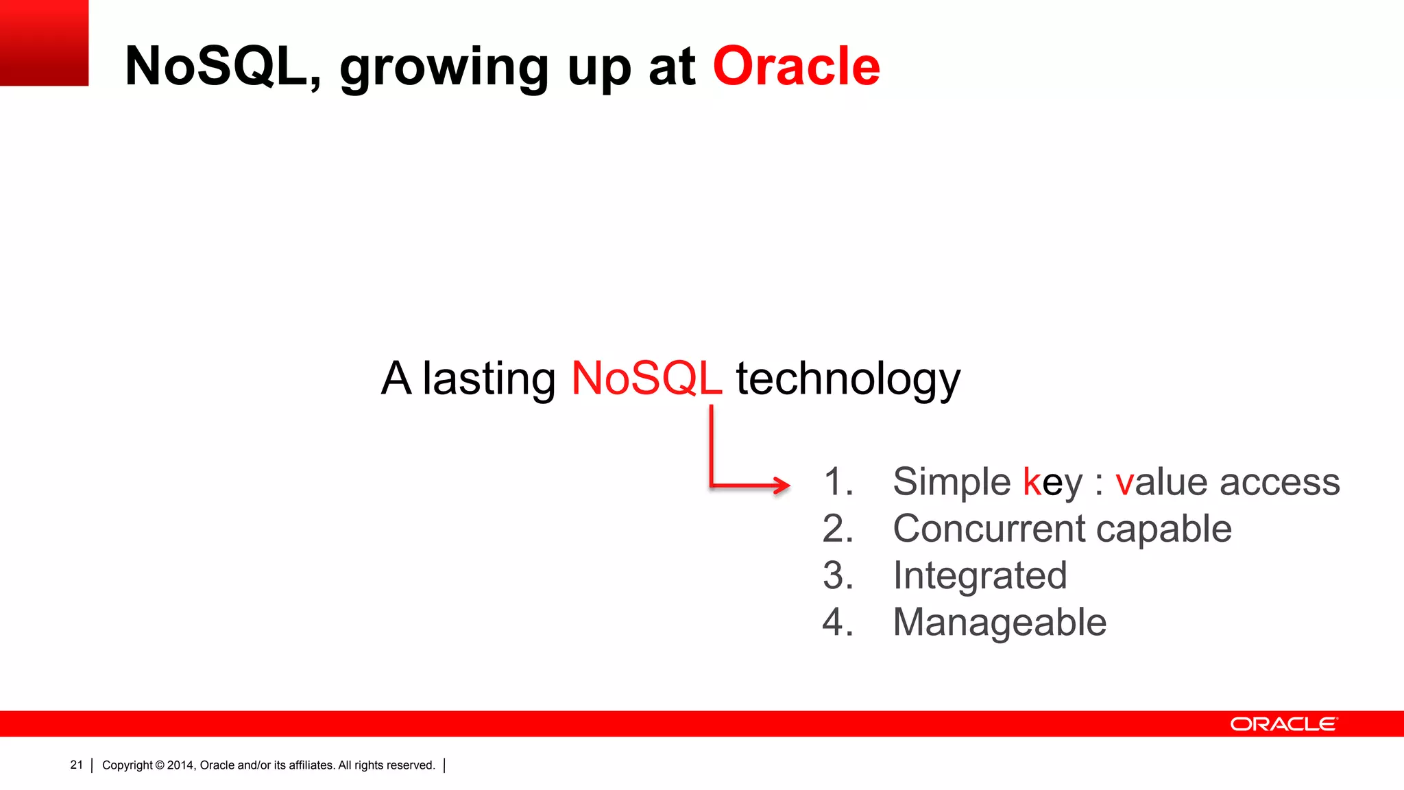Copyright © 2014, Oracle and/or its affiliates. All rights reserved.21
A lasting NoSQL technology
1. Simple key : value access
2. Concurrent capable
3. Integrated
4. Manageable
NoSQL, growing up at Oracle
 