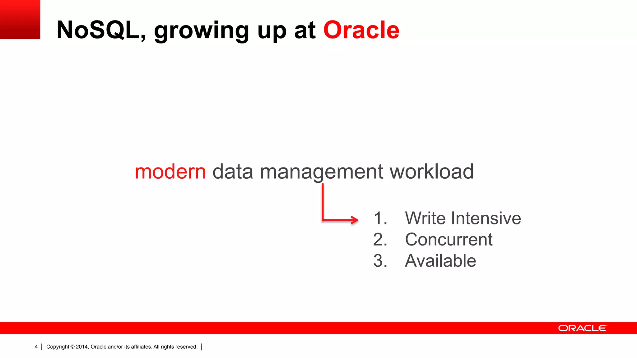 Copyright © 2014, Oracle and/or its affiliates. All rights reserved.4
modern data management workload
1. Write Intensive
2. Concurrent
3. Available
NoSQL, growing up at Oracle
 