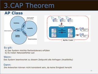 3.CAP Theorem
AP Class




Es gilt:
 a) Das System möchte Partiontoleranz erfüllen
 b) Es treten Netzwekfehler auf.

Wenn:
Das System beantwortet zu diesem Zeitpunkt alle Anfragen (Availibility)

Dann:
Die Antworten können nicht konsistent sein, da keine Einigkeit herscht
                                                                          16
 