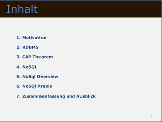 Inhalt

 1. Motivation

 2. RDBMS

 3. CAP Theorem

 4. NoSQL

 5. NoSql Overview

 6. NoSQl Praxis

 7. Zusammenfassung und Ausblick



                                   2
 
