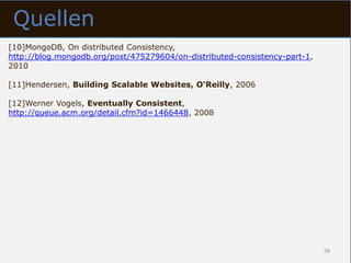 Quellen
[10]MongoDB, On distributed Consistency,
http://blog.mongodb.org/post/475279604/on-distributed-consistency-part-1,
2010

[11]Hendersen, Building Scalable Websites, O‘Reilly, 2006

[12]Werner Vogels, Eventually Consistent,
http://queue.acm.org/detail.cfm?id=1466448, 2008




                                                                            38
 