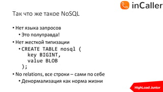 Так	что	же	такое	NoSQL
• Нет	языка	запросов
• Это	полуправда!
• Нет	жесткой	типизации
• CREATE TABLE nosql (
key BIGINT,
value BLOB
);
• No	relations,	все	строки	– сами	по	себе
• Денормализация как	норма	жизни
 