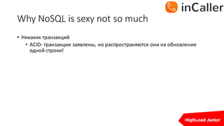 Why	NoSQL	is	sexy	not	so	much
• Никаких	транзакций
• ACID- транзакции	заявлены,	но	распространяются	они	на	обновление	
одной	строки!
 