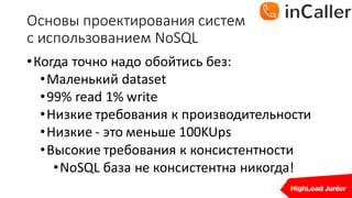 Основы	проектирования	систем
с	использованием	NoSQL
•Когда	точно	надо	обойтись без:
•Маленький	dataset
•99%	read	1%	write
•Низкие	требования	к	производительности
•Низкие	- это	меньше	100KUps
•Высокие	требования	к	консистентности
•NoSQL база	не	консистентна никогда!
 