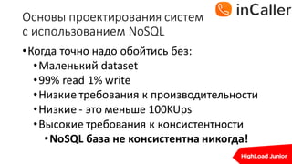 Основы	проектирования	систем
с	использованием	NoSQL
•Когда	точно	надо	обойтись без:
•Маленький	dataset
•99%	read	1%	write
•Низкие	требования	к	производительности
•Низкие	- это	меньше	100KUps
•Высокие	требования	к	консистентности
•NoSQL база	не	консистентна никогда!
 