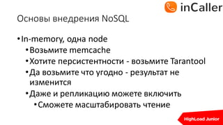 Основы	внедрения	NoSQL
•In-memory,	одна	node
•Возьмите	memcache
•Хотите	персистентности - возьмите	Tarantool
•Да	возьмите	что	угодно	- результат	не	
изменится
•Даже	и	репликацию	можете	включить
•Сможете	масштабировать	чтение
 