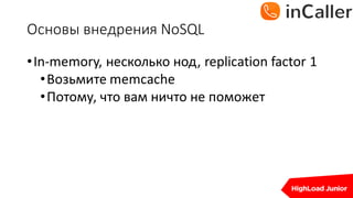 Основы	внедрения	NoSQL
•In-memory,	несколько нод,	replication	factor	1
•Возьмите memcache
•Потому,	что вам ничто не поможет
 