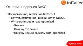 Основы	внедрения	NoSQL
•Несколько нод,	replication	factor	>	1
•Вот тут,	собственно,	и начинается NoSQL
•Write-optimized	и read-optimized
•Что это
•Почему это важно
•Почему нельзя сделать both-optimized
 