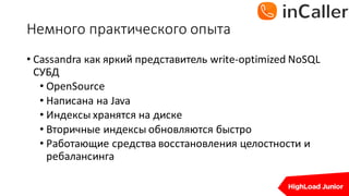 Немного	практического	опыта
• Cassandra	как яркий представитель write-optimized	NoSQL	
СУБД
• OpenSource
• Написана на Java
• Индексы хранятся на диске
• Вторичные индексы обновляются быстро
• Работающие средства восстановления целостности и
ребалансинга
 