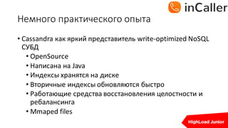 Немного	практического	опыта
• Cassandra	как яркий представитель write-optimized	NoSQL	
СУБД
• OpenSource
• Написана на Java
• Индексы хранятся на диске
• Вторичные индексы обновляются быстро
• Работающие средства восстановления целостности и
ребалансинга
• Mmaped files
 