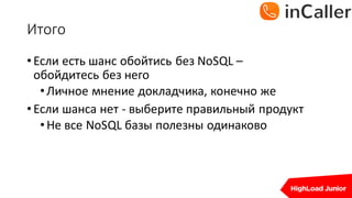 Итого
•Если	есть	шанс	обойтись	без	NoSQL –
обойдитесь	без	него
•Личное	мнение	докладчика,	конечно	же
•Если	шанса	нет	- выберите	правильный	продукт
•Не	все	NoSQL базы	полезны	одинаково
 