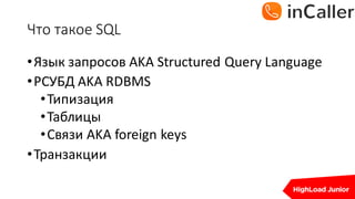 Что	такое	SQL
•Язык запросов AKA	Structured	Query	Language
•РСУБД	AKA	RDBMS
•Типизация
•Таблицы
•Связи AKA	foreign keys
•Транзакции
 