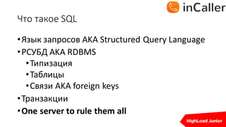 Что	такое	SQL
•Язык запросов AKA	Structured	Query	Language
•РСУБД	AKA	RDBMS
•Типизация
•Таблицы
•Связи AKA	foreign keys
•Транзакции
•One server to rule them all
 