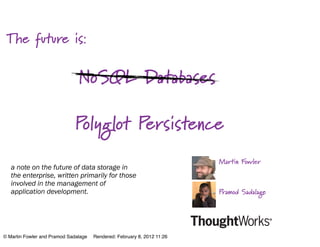The future is:

                               NoSQL Databases

                              Polyglot Persistence
                                                                         Martin Fowler
   a note on the future of data storage in
   the enterprise, written primarily for those
   involved in the management of
   application development.                                              Pramod Sadalage




© Martin Fowler and Pramod Sadalage   Rendered: February 8, 2012 11:26
 