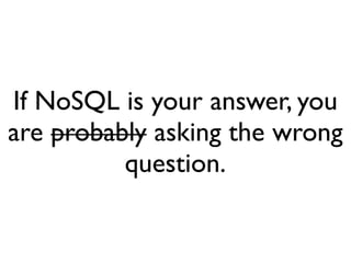 If NoSQL is your answer, you
are probably asking the wrong
          question.
 