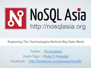 Exploring The Technologies Behind Big Data Week
Twitter :: @nosqlasia
Hash-Tags :: #bdw13 #nosqlkl
Facebook :: http://facebook.com/groups/nosqlkl
 