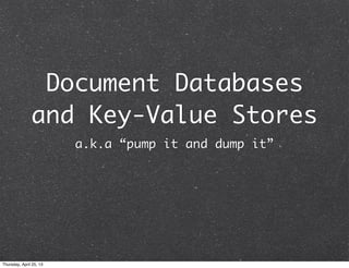 Document Databases
and Key-Value Stores
a.k.a “pump it and dump it”
Thursday, April 25, 13
 