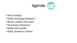 Agenda
• What is NoSQL?
• NoSQL Technology Breakdown
• Where is NoSQL a Killer App?
• What Good is Relational?
• NoSQL and CouchDB
• NoSQL, Relational, or Both?
 
