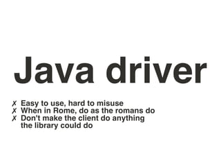 Java driver
✗ Easy to use, hard to misuse
✗ When in Rome, do as the romans do
✗ Don't make the client do anything
  the library could do
 