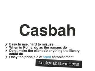 Casbah
✗ Easy to use, hard to misuse
✓ When in Rome, do as the romans do
✗ Don't make the client do anything the library
    could do
✗   Obey the principle of least astonishment
                      Leaky abstractions
 