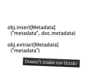 obj.insert[Metadata]
 ("metadata", doc.metadata)

obj.extract[Metadata]
 ("metadata")

       Doesn’t make me think!
 