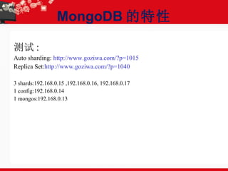 MongoDB 的特性 测试 : Auto sharding:  http://www.goziwa.com/?p=1015 Replica Set: http://www.goziwa.com/?p=1040 3 shards:192.168.0.15 ,192.168.0.16, 192.168.0.17 1 config:192.168.0.14 1 mongos:192.168.0.13 