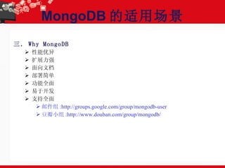 MongoDB 的适用场景 三． Why MongoDB 性能优异 扩展力强 面向文档 部署简单 功能全面 易于开发 支持全面 邮件组 :http://groups.google.com/group/mongodb-user 豆瓣小组 :http://www.douban.com/group/mongodb/ 