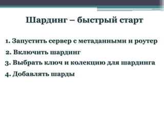 Шардинг – быстрый старт

1. Запустить сервер с метаданными и роутер
2. Включить шардинг
3. Выбрать ключ и колекцию для шардинга
4. Добавлять шарды
 