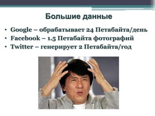 Большие данные
• Google – обрабатывает 24 Петабайта/день
• Facebook – 1.5 Петабайта фотографий
• Twitter – генерирует 2 Петабайта/год
 