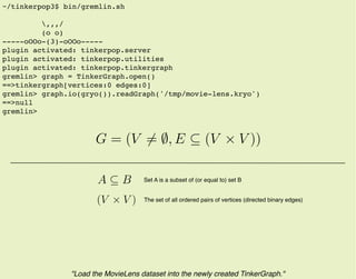 G = (V = ∅, E ⊆ (V × V ))
~/tinkerpop3$ bin/gremlin.sh
,,,/
(o o)
-----oOOo-(3)-oOOo-----
plugin activated: tinkerpop.serv...