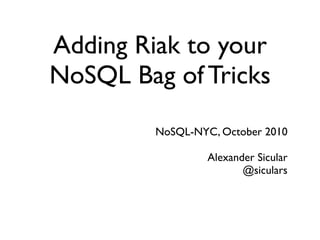 Adding Riak to your
NoSQL Bag of Tricks
         NoSQL-NYC, October 2010

                  Alexander Sicular
                         @siculars
 