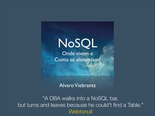 NoSQL	

Onde vivem e	

Como se alimentam?
AlvaroViebrantz
"A DBA walks into a NoSQL bar,
but turns and leaves because he could't ﬁnd a Table."
Webtonull
 