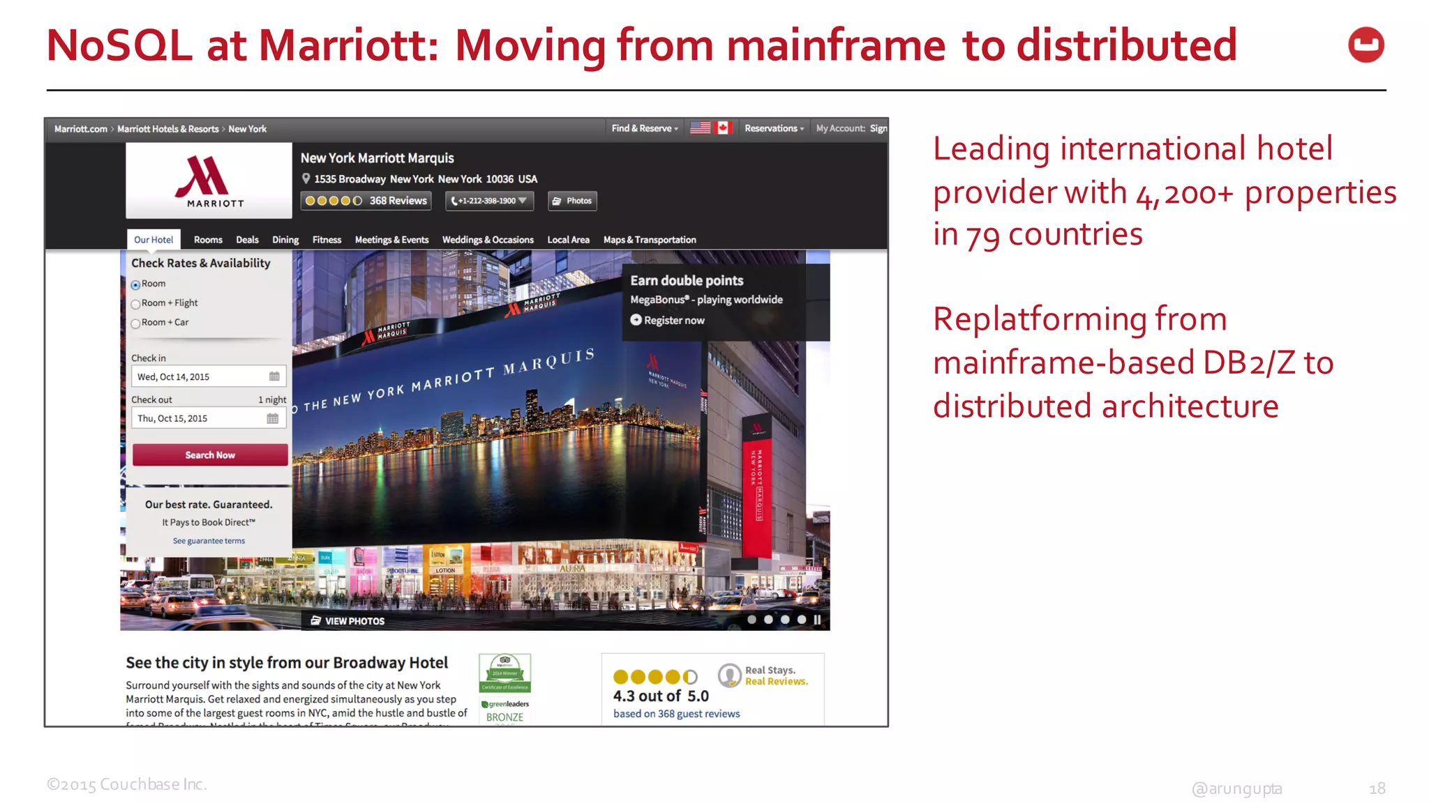 ©2015  Couchbase  Inc. 18@arungupta
NoSQL  at  Marriott:  Moving  from  mainframe  to  distributed
Leading  international  hotel  
provider  with  4,200+  properties  
in  79  countries
Replatforming from  
mainframe-­‐based  DB2/Z  to  
distributed  architecture
 