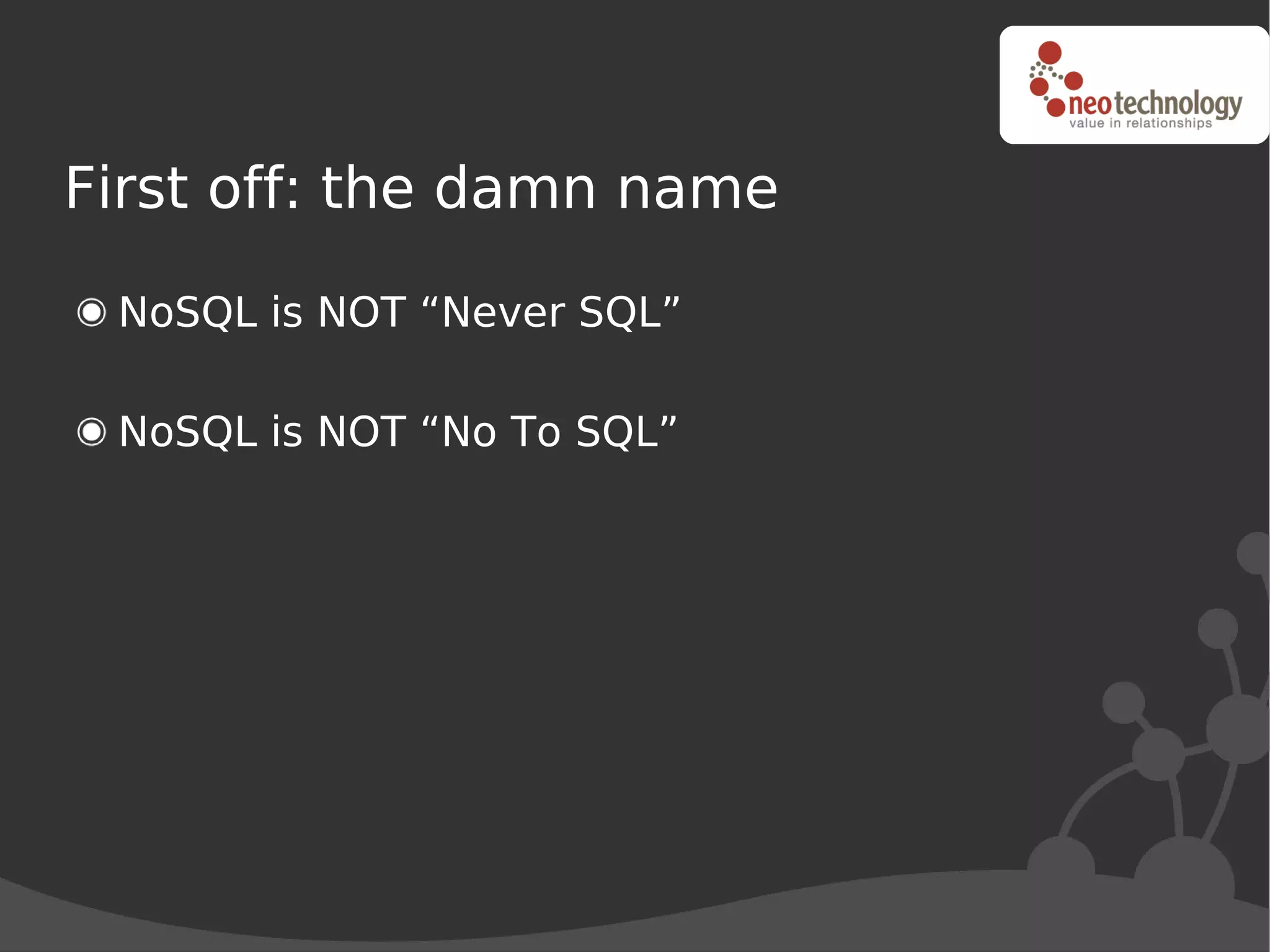 First off: the damn name

 NoSQL is NOT “Never SQL”

 NoSQL is NOT “No To SQL”
 
